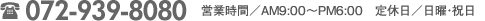 Tel:072-939-8080 営業時間／AM9:00～PM6:00　定休日／日曜・祝日